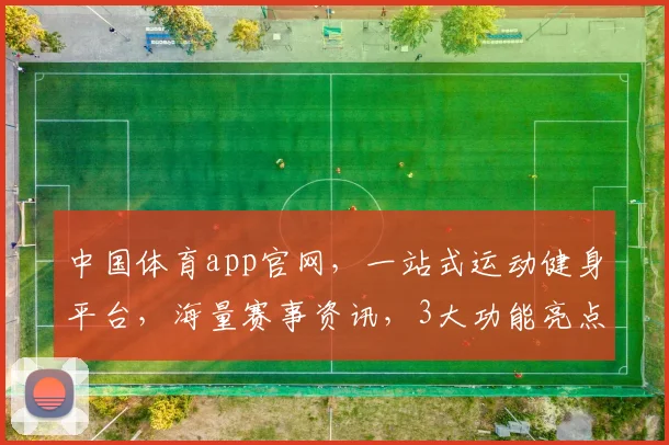 中国体育app官网，一站式运动健身平台，海量赛事资讯，3大功能亮点，畅享体育生活，必看