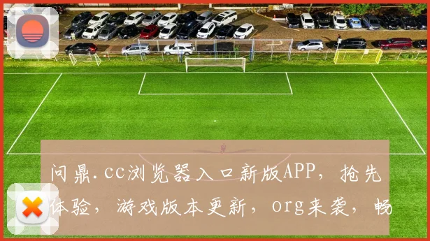 问鼎.cc浏览器入口新版APP，抢先体验，游戏版本更新，org来袭，畅享无限乐趣，不容错过
