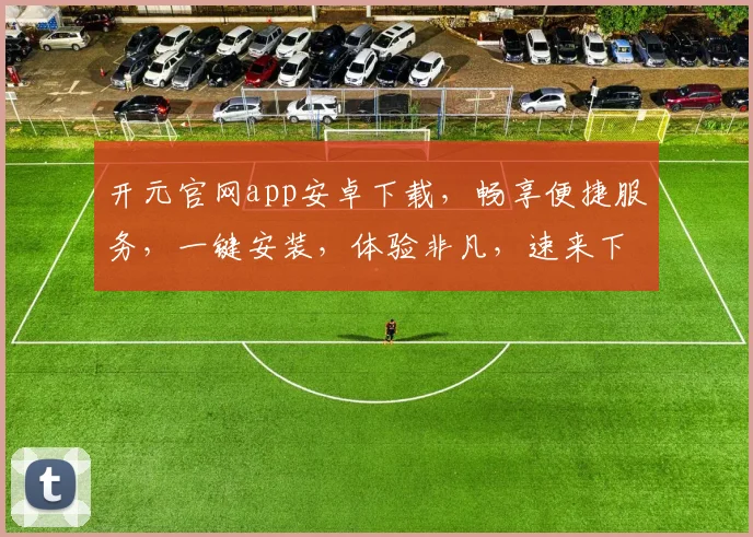 开元官网app安卓下载，畅享便捷服务，一键安装，体验非凡，速来下载，尽享精彩