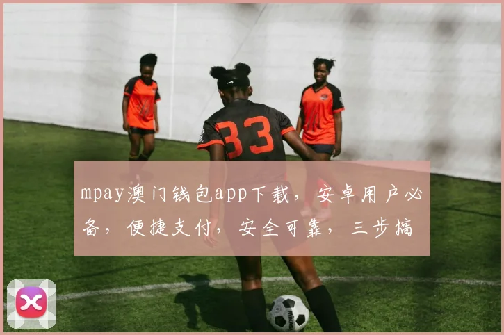 mpay澳门钱包app下载，安卓用户必备，便捷支付，安全可靠，三步搞定