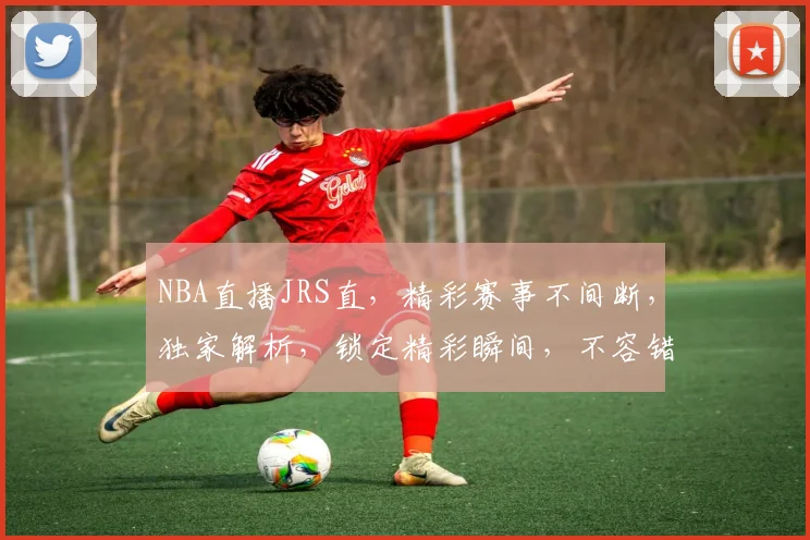 NBA直播JRS直，精彩赛事不间断，独家解析，锁定精彩瞬间，不容错过