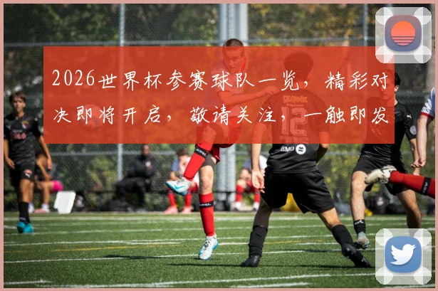 2026世界杯参赛球队一览，精彩对决即将开启，敬请关注，一触即发