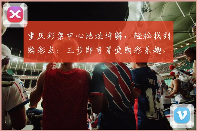 重庆彩票中心地址详解，轻松找到购彩点，三步即可享受购彩乐趣，不容错过