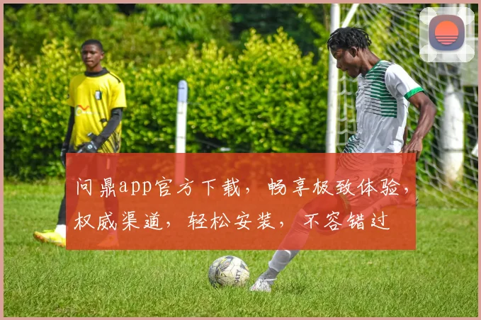 问鼎app官方下载，畅享极致体验，权威渠道，轻松安装，不容错过