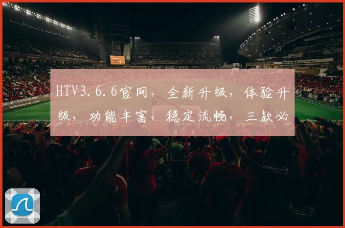 HTV3.6.6官网，全新升级，体验升级，功能丰富，稳定流畅，三款必看