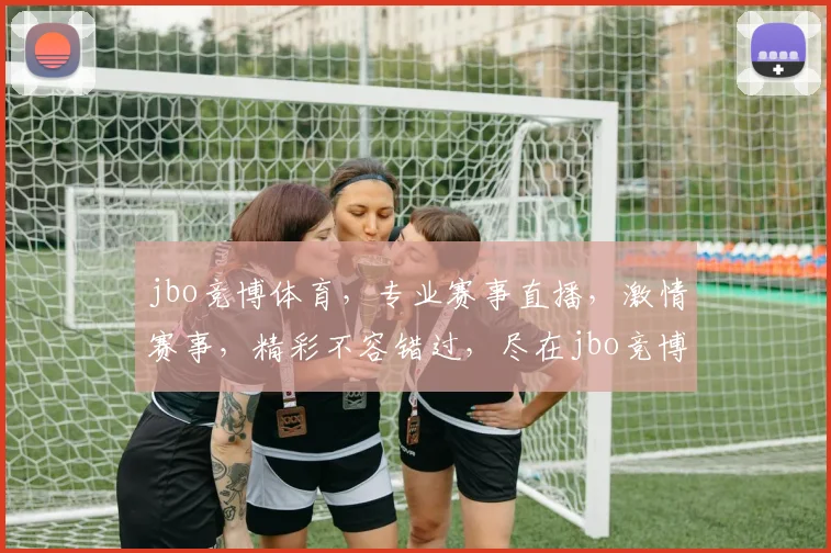 jbo竞博体育，专业赛事直播，激情赛事，精彩不容错过，尽在jbo竞博