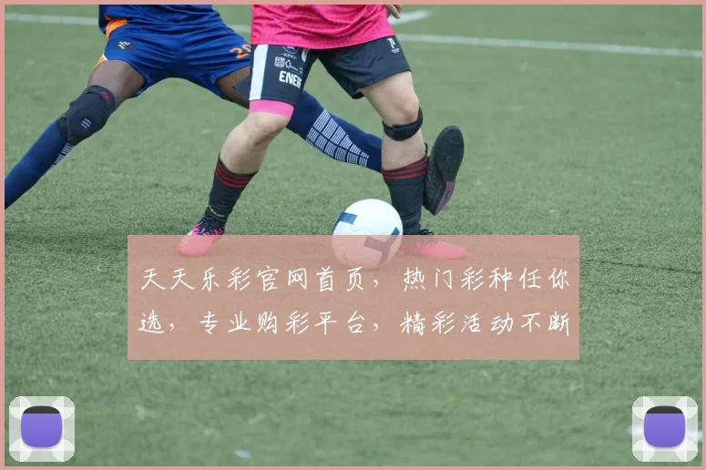 天天乐彩官网首页，热门彩种任你选，专业购彩平台，精彩活动不断，轻松赢取大奖