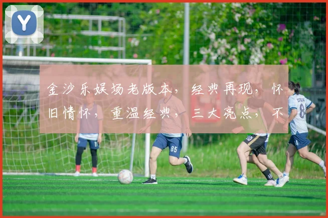 金沙乐娱场老版本，经典再现，怀旧情怀，重温经典，三大亮点，不容错过，必看攻略