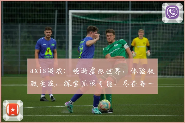 axis游戏：畅游虚拟世界，体验极致竞技，探索无限可能，尽在每一刻