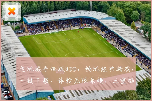 电玩城手机版app，畅玩经典游戏，一键下载，体验无限乐趣，三重福利等你来