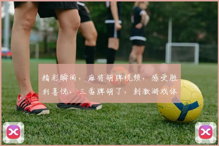 精彩瞬间，麻将胡牌视频，感受胜利喜悦，三番牌胡了，刺激游戏体验