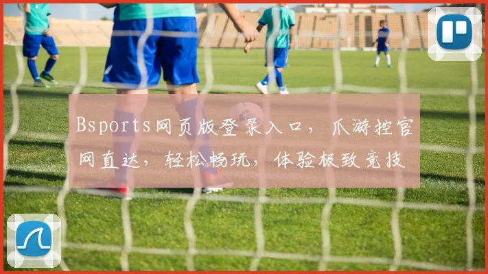 Bsports网页版登录入口，爪游控官网直达，轻松畅玩，体验极致竞技