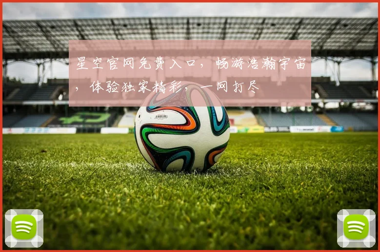 星空官网免费入口，畅游浩瀚宇宙，体验独家精彩，一网打尽