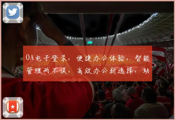 OA电子登录，便捷办公体验，智能管理两不误，高效办公新选择，助力企业腾飞