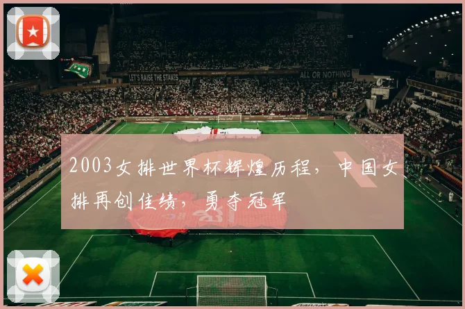 2003女排世界杯辉煌历程，中国女排再创佳绩，勇夺冠军
