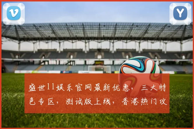 盛世ll娱乐官网最新优惠，三大特色专区，测试版上线，香港热门攻略，一网打尽