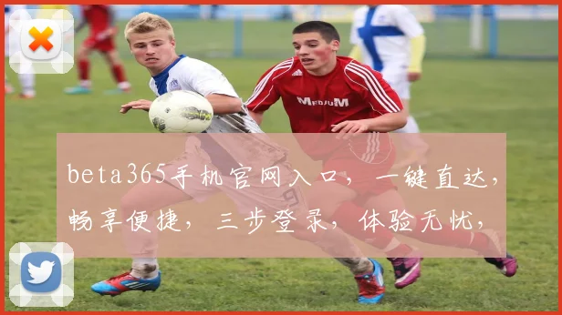 beta365手机官网入口，一键直达，畅享便捷，三步登录，体验无忧，三重惊喜，不容错过